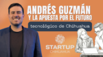 Andrés Guzmán impulsa el ecosistema de startups e innovación tecnológica en Chihuahua.